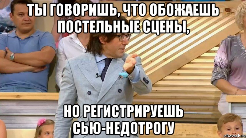 ты говоришь, что обожаешь постельные сцены, но регистрируешь сью-недотрогу