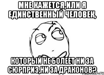 мне кажется,или я единственный человек, который не болеет ни за сюрприз,ни за драконов?, Мем Мне кажется или