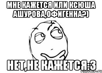 мне кажется или ксюша ашурова,офигенна?) нет,не кажется:3, Мем Мне кажется или