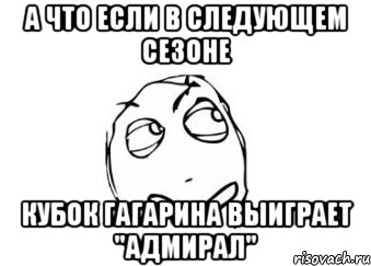 а что если в следующем сезоне кубок гагарина выиграет "адмирал", Мем Мне кажется или