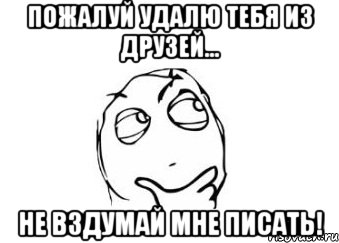 пожалуй удалю тебя из друзей... не вздумай мне писать!, Мем Мне кажется или