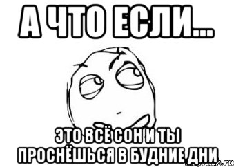 а что если... это всё сон и ты проснёшься в будние дни, Мем Мне кажется или