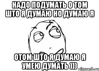 Давай подумаем что ли. Я думаю мемы. Мемы надо подумать. Мемы подумай. Мем думать надо.