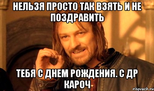 нельзя просто так взять и не поздравить тебя с днем рождения. с др кароч, Мем Нельзя просто так взять и (Боромир мем)