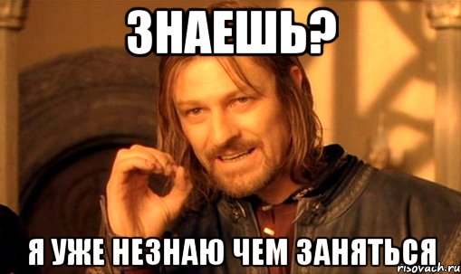 знаешь? я уже незнаю чем заняться, Мем Нельзя просто так взять и (Боромир мем)