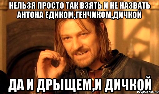 нельзя просто так взять и не назвать антона едиком,генчиком,дичкой да и дрыщем,и дичкой, Мем Нельзя просто так взять и (Боромир мем)