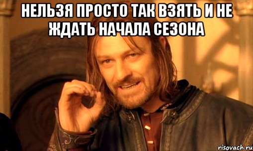 нельзя просто так взять и не ждать начала сезона , Мем Нельзя просто так взять и (Боромир мем)