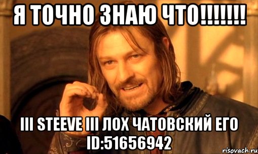 я точно знаю что!!! iii stееvе iii лох чатовский его id:51656942, Мем Нельзя просто так взять и (Боромир мем)