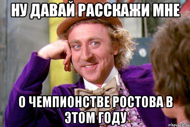 ну давай расскажи мне о чемпионстве ростова в этом году, Мем Ну давай расскажи (Вилли Вонка)