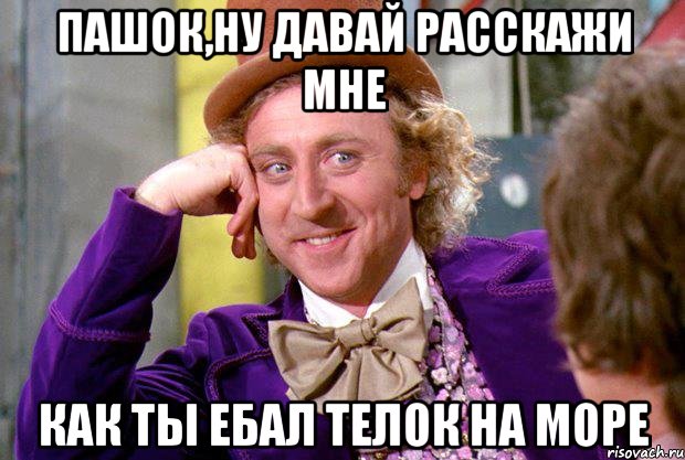 пашок,ну давай расскажи мне как ты ебал телок на море, Мем Ну давай расскажи (Вилли Вонка)