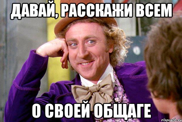 давай, расскажи всем о своей общаге, Мем Ну давай расскажи (Вилли Вонка)