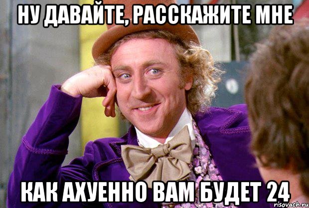 ну давайте, расскажите мне как ахуенно вам будет 24, Мем Ну давай расскажи (Вилли Вонка)