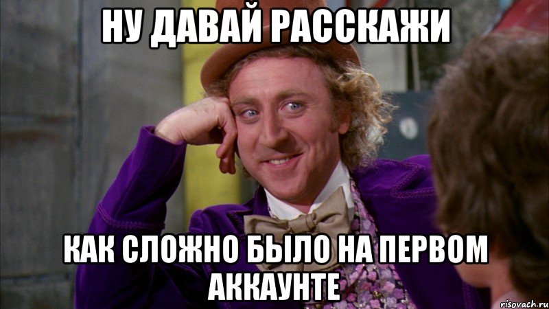 ну давай расскажи как сложно было на первом аккаунте, Мем Ну давай расскажи (Вилли Вонка)