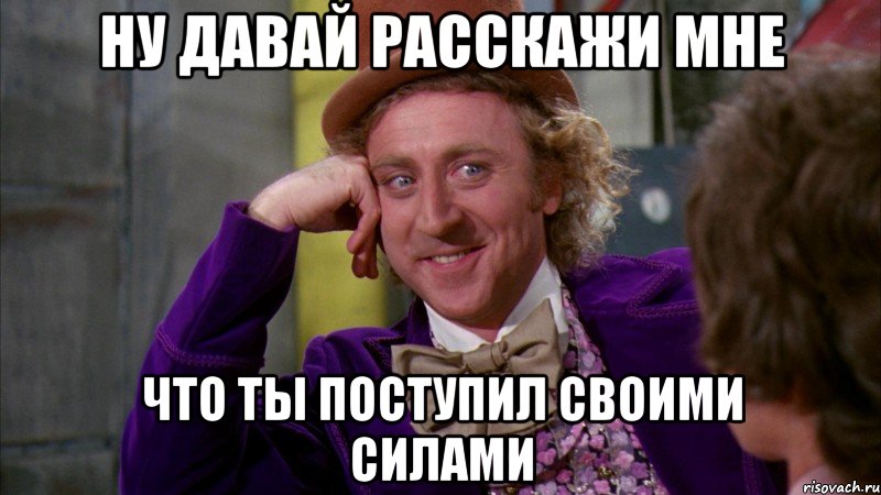 ну давай расскажи мне что ты поступил своими силами, Мем Ну давай расскажи (Вилли Вонка)