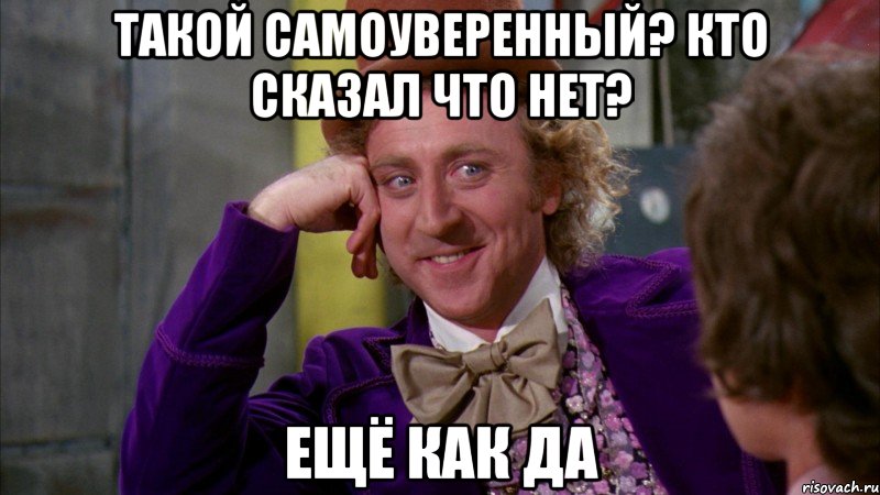 такой самоуверенный? кто сказал что нет? ещё как да, Мем Ну давай расскажи (Вилли Вонка)