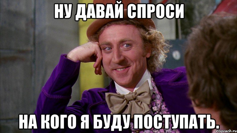 ну давай спроси на кого я буду поступать., Мем Ну давай расскажи (Вилли Вонка)