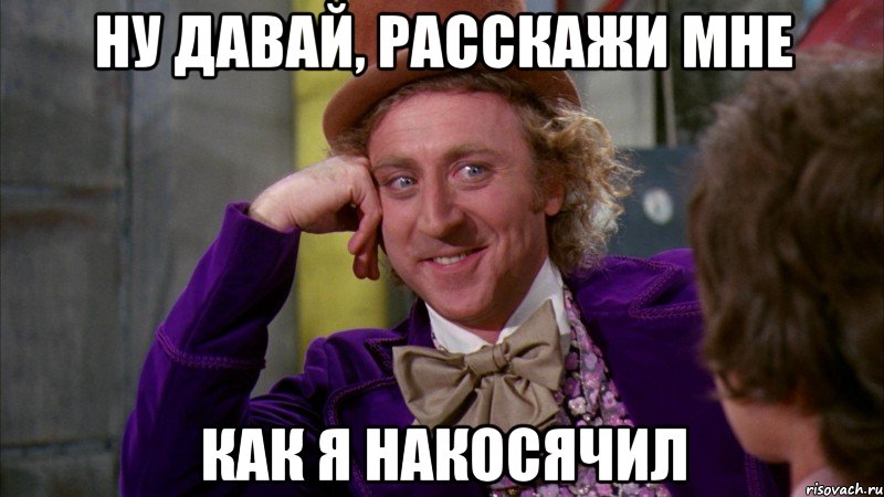 ну давай, расскажи мне как я накосячил, Мем Ну давай расскажи (Вилли Вонка)