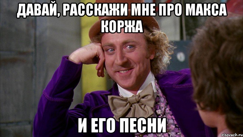 давай, расскажи мне про макса коржа и его песни, Мем Ну давай расскажи (Вилли Вонка)