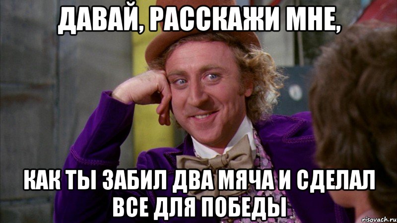 давай, расскажи мне, как ты забил два мяча и сделал все для победы, Мем Ну давай расскажи (Вилли Вонка)