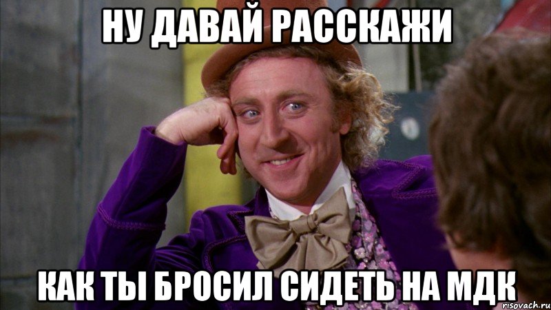 ну давай расскажи как ты бросил сидеть на мдк, Мем Ну давай расскажи (Вилли Вонка)