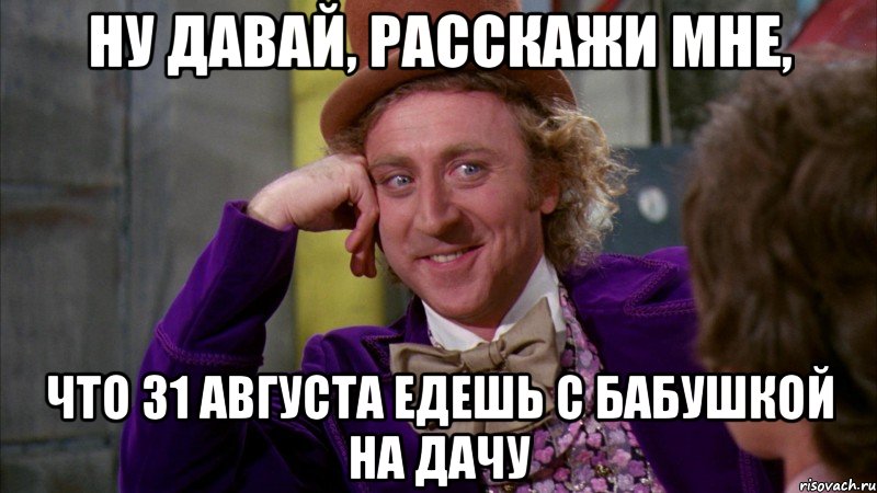 ну давай, расскажи мне, что 31 августа едешь с бабушкой на дачу, Мем Ну давай расскажи (Вилли Вонка)