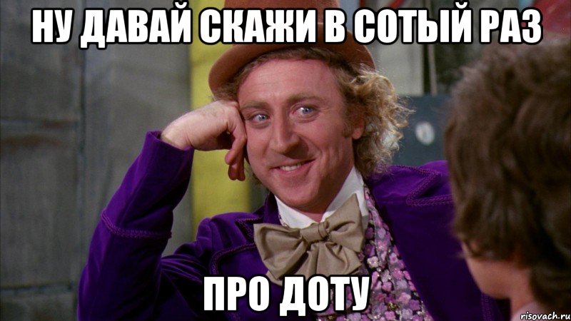 ну давай скажи в сотый раз про доту, Мем Ну давай расскажи (Вилли Вонка)