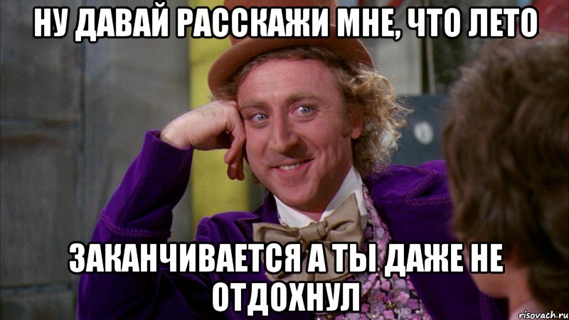 ну давай расскажи мне, что лето заканчивается а ты даже не отдохнул, Мем Ну давай расскажи (Вилли Вонка)