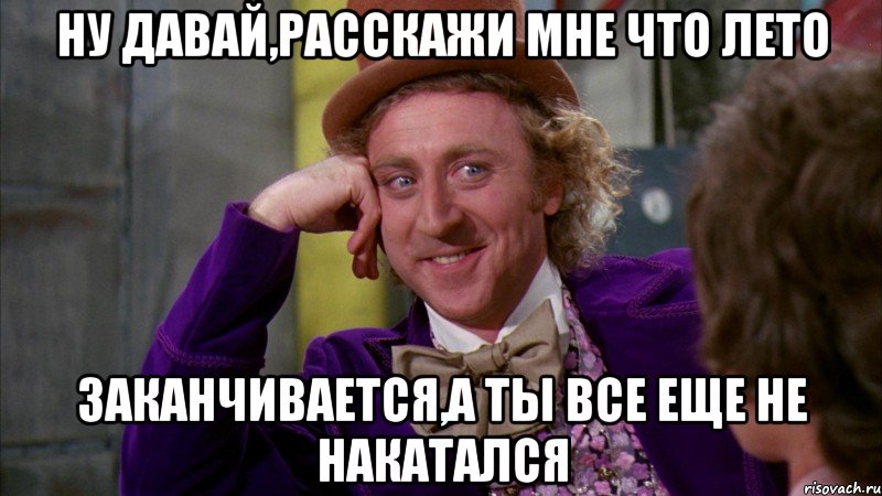 ну давай,расскажи мне что лето заканчивается,а ты все еще не накатался, Мем Ну давай расскажи (Вилли Вонка)