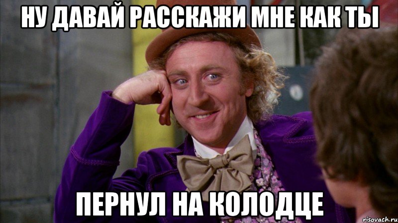 ну давай расскажи мне как ты пернул на колодце, Мем Ну давай расскажи (Вилли Вонка)