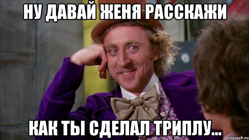 ну давай женя расскажи как ты сделал триплу..., Мем Ну давай расскажи (Вилли Вонка)