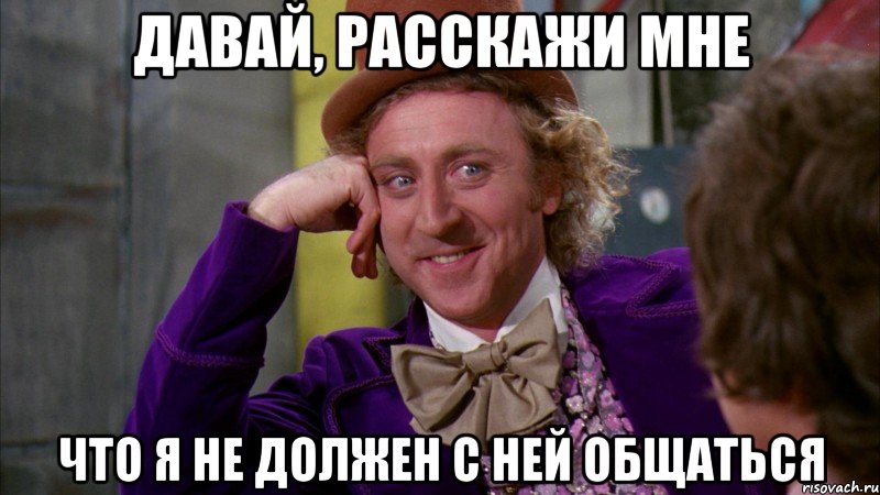 давай, расскажи мне что я не должен с ней общаться, Мем Ну давай расскажи (Вилли Вонка)