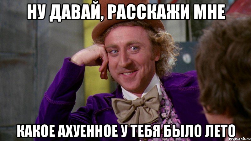 ну давай, расскажи мне какое ахуенное у тебя было лето, Мем Ну давай расскажи (Вилли Вонка)