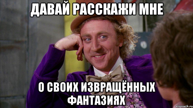 давай расскажи мне о своих извращённых фантазиях, Мем Ну давай расскажи (Вилли Вонка)