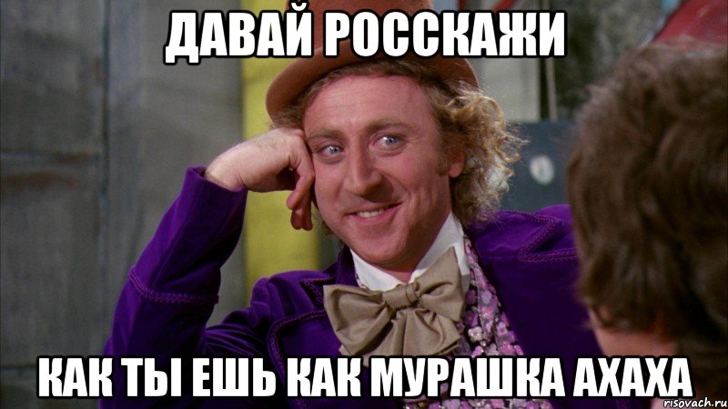 давай росскажи как ты ешь как мурашка ахаха, Мем Ну давай расскажи (Вилли Вонка)