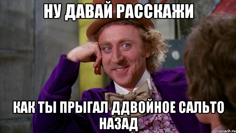 ну давай расскажи как ты прыгал ддвойное сальто назад, Мем Ну давай расскажи (Вилли Вонка)