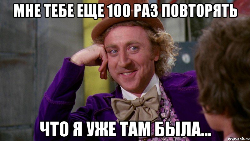 мне тебе еще 100 раз повторять что я уже там была..., Мем Ну давай расскажи (Вилли Вонка)