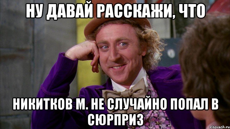 ну давай расскажи, что никитков м. не случайно попал в сюрприз, Мем Ну давай расскажи (Вилли Вонка)