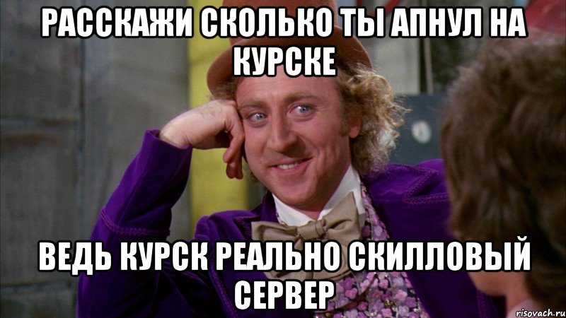 расскажи сколько ты апнул на курске ведь курск реально скилловый сервер, Мем Ну давай расскажи (Вилли Вонка)