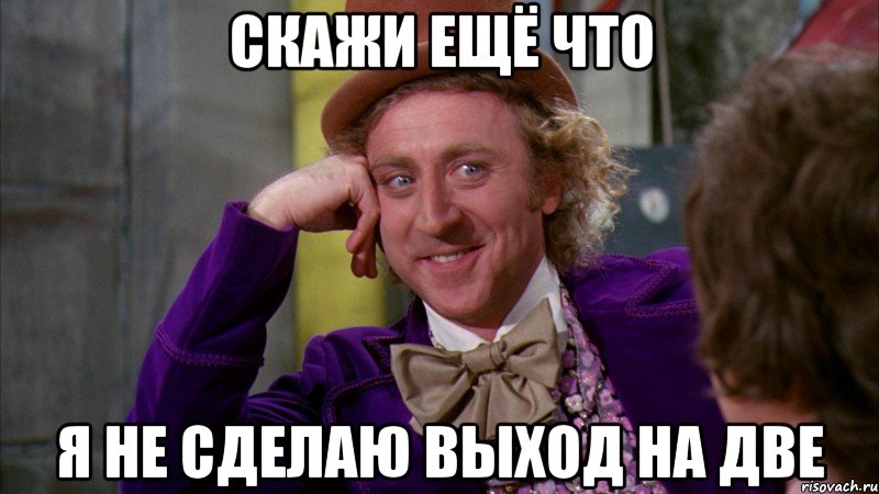 скажи ещё что я не сделаю выход на две, Мем Ну давай расскажи (Вилли Вонка)