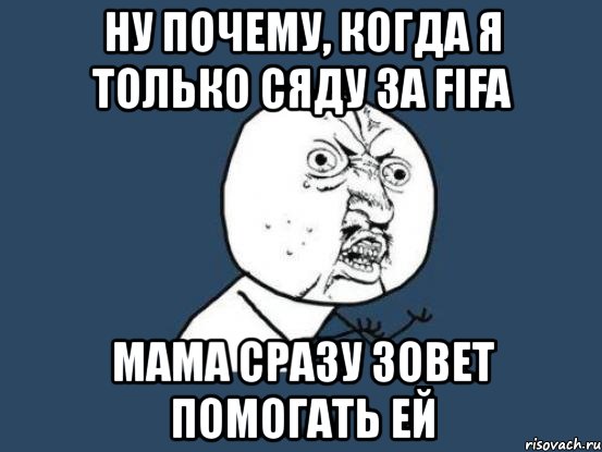 ну почему, когда я только сяду за fifa мама сразу зовет помогать ей, Мем Ну почему