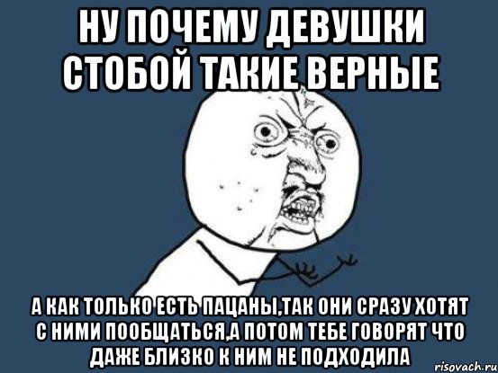 ну почему девушки стобой такие верные а как только есть пацаны,так они сразу хотят с ними пообщаться,а потом тебе говорят что даже близко к ним не подходила, Мем Ну почему