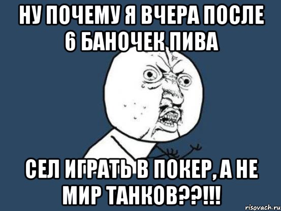 ну почему я вчера после 6 баночек пива сел играть в покер, а не мир танков??!!!, Мем Ну почему