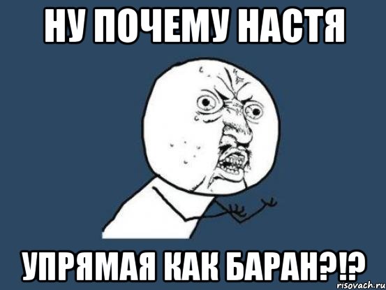 ну почему настя упрямая как баран?!?, Мем Ну почему