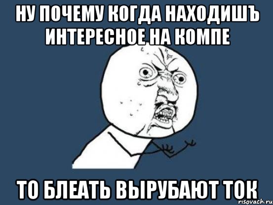 ну почему когда находишъ интересное на компе то блеать вырубают ток, Мем Ну почему