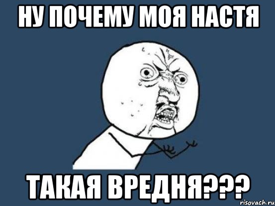 Ну почему есть. Почему все Насти такие тупые. Почему все Насти. Настя тупая Мем. Почему Настя такая.