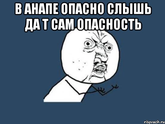 в анапе опасно слышь да т сам опасность , Мем Ну почему