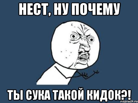 нест, ну почему ты сука такой кидок?!, Мем Ну почему