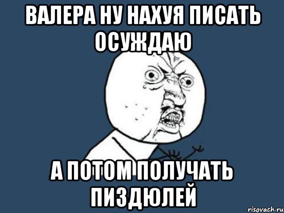 валера ну нахуя писать осуждаю а потом получать пиздюлей, Мем Ну почему