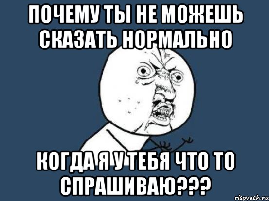 почему ты не можешь сказать нормально когда я у тебя что то спрашиваю???, Мем Ну почему