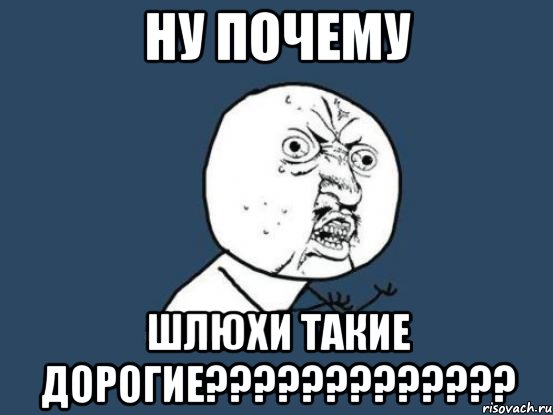 ну почему шлюхи такие дорогие???, Мем Ну почему